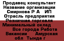 Продавец-консультант › Название организации ­ Смирнова Р.А., ИП › Отрасль предприятия ­ Розничная торговля › Минимальный оклад ­ 30 000 - Все города Работа » Вакансии   . Амурская обл.,Тында г.